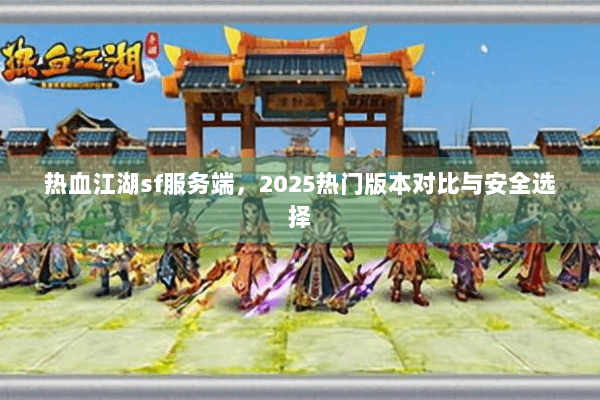热血江湖sf服务端,2025热门版本对比与安全选择 热血江湖sf服务端,2025热门版本对比与安全选择