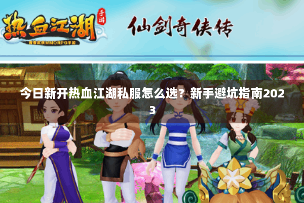 今日新开热血江湖私服怎么选?新手避坑指南2023 今日新开热血江湖私服怎么选?新手避坑指南2023