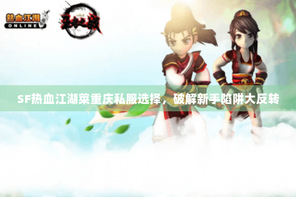 SF热血江湖菜重庆私服选择，破解新手陷阱大反转