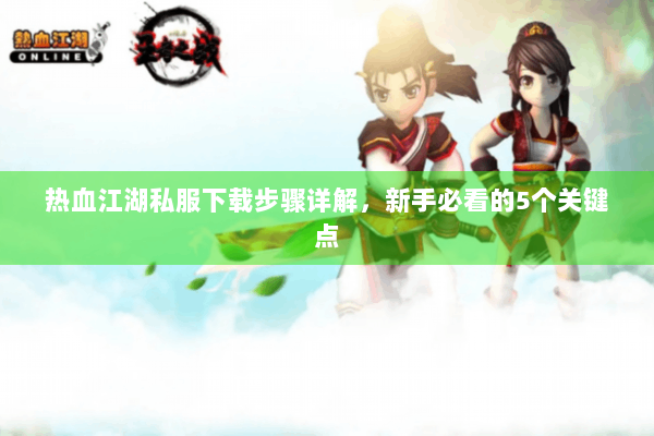 热血江湖私服下载步骤详解,新手必看的5个关键点 热血江湖私服下载步骤详解,新手必看的5个关键点