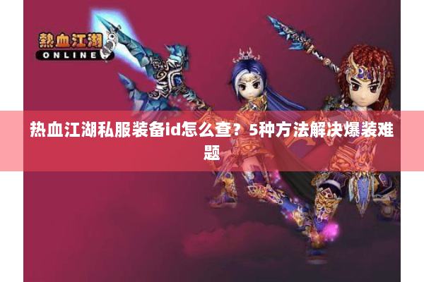 热血江湖私服装备id怎么查?5种方法解决爆装难题 热血江湖私服装备id怎么查?5种方法解决爆装难题