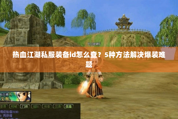 热血江湖私服装备id怎么查?5种方法解决爆装难题 热血江湖私服装备id怎么查?5种方法解决爆装难题