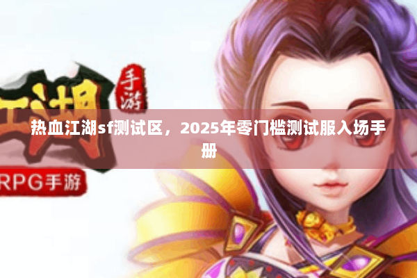 热血江湖sf测试区，2025年零门槛测试服入场手册