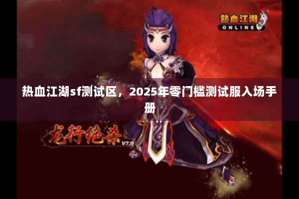 热血江湖sf测试区，2025年零门槛测试服入场手册