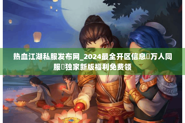 热血江湖私服发布网_2024最全开区信息▷万人同服◁独家新版福利免费领