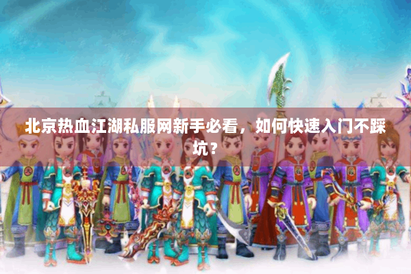 北京热血江湖私服网新手必看,如何快速入门不踩坑? 北京热血江湖私服网新手必看,如何快速入门不踩坑?