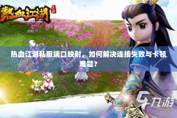 热血江湖私服端口映射，如何解决连接失败与卡顿难题？