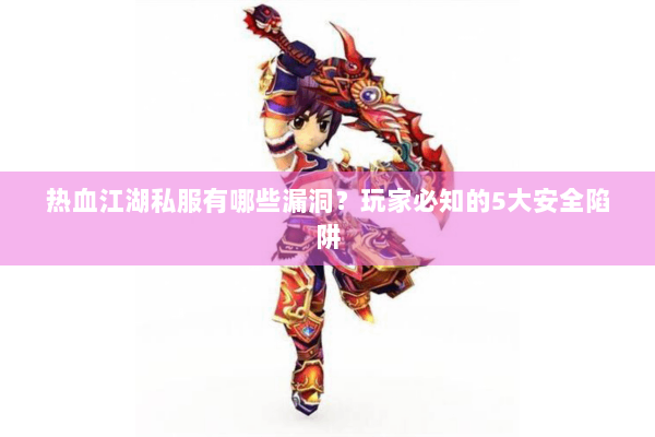 热血江湖私服有哪些漏洞？玩家必知的5大安全陷阱