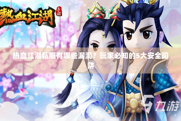热血江湖私服有哪些漏洞？玩家必知的5大安全陷阱