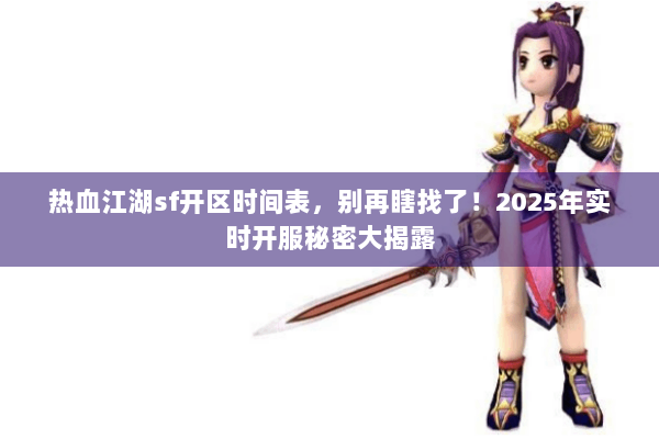 热血江湖sf开区时间表,别再瞎找了!2025年实时开服秘密大揭露 热血江湖sf开区时间表,别再瞎找了!2025年实时开服秘密大揭露