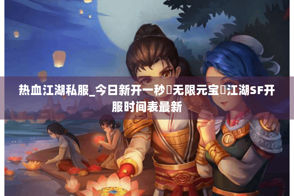 热血江湖私服_今日新开一秒▷无限元宝◁江湖SF开服时间表最新