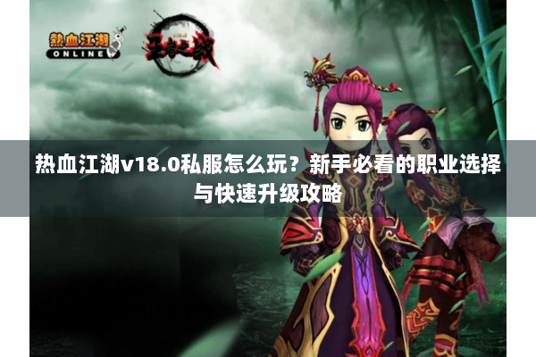 热血江湖v18.0私服怎么玩？新手必看的职业选择与快速升级攻略