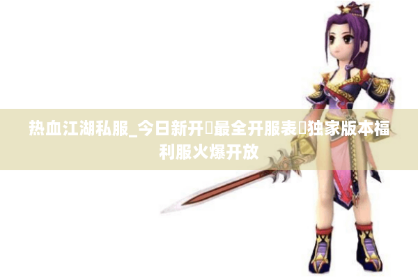 热血江湖私服_今日新开▷最全开服表◁独家版本福利服火爆开放 热血江湖私服_今日新开▷最全开服表◁独家版本福利服火爆开放