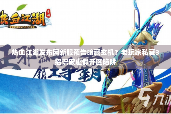 热血江湖发布网新服预告暗藏玄机？老玩家私藏3招识破虚假开区陷阱