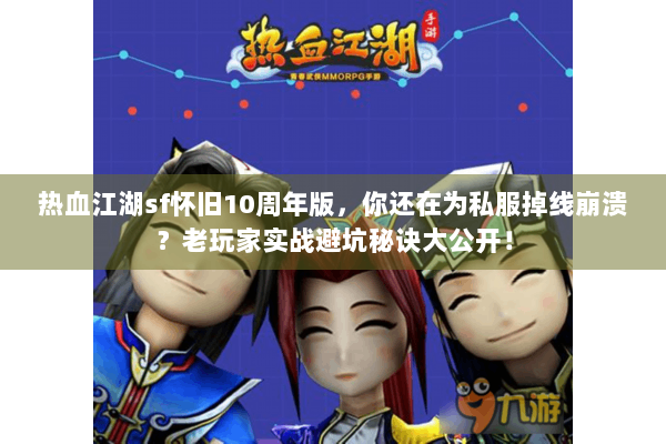 热血江湖sf怀旧10周年版，你还在为私服掉线崩溃？老玩家实战避坑秘诀大公开！