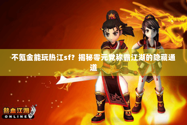不氪金能玩热江sf?揭秘零元党称霸江湖的隐藏通道 不氪金能玩热江sf?揭秘零元党称霸江湖的隐藏通道