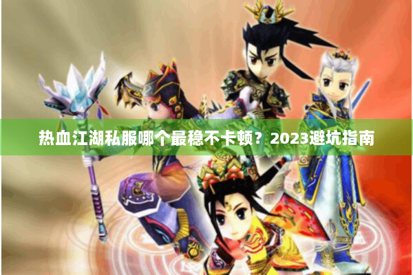 热血江湖私服哪个最稳不卡顿？2023避坑指南