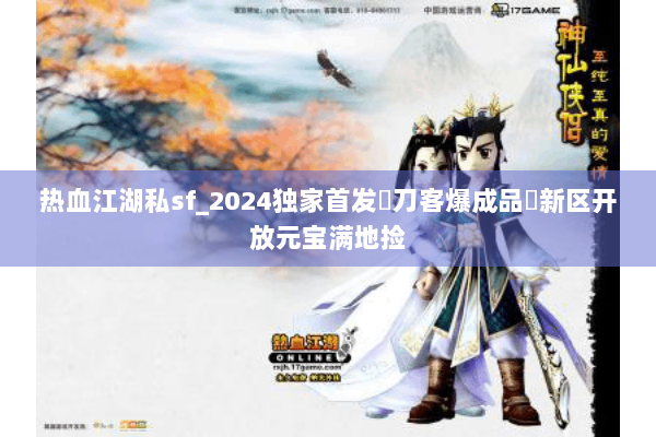 热血江湖私sf_2024独家首发▷刀客爆成品◁新区开放元宝满地捡 热血江湖私sf_2024独家首发▷刀客爆成品◁新区开放元宝满地捡