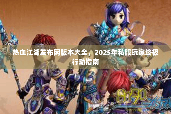 热血江湖发布网版本大全,2025年私服玩家终极行动指南 热血江湖发布网版本大全,2025年私服玩家终极行动指南