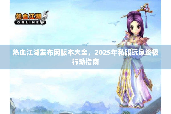 热血江湖发布网版本大全,2025年私服玩家终极行动指南 热血江湖发布网版本大全,2025年私服玩家终极行动指南