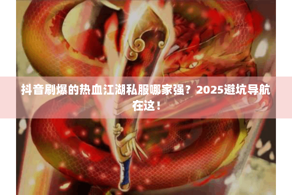 抖音刷爆的热血江湖私服哪家强?2025避坑导航在这! 抖音刷爆的热血江湖私服哪家强?2025避坑导航在这!