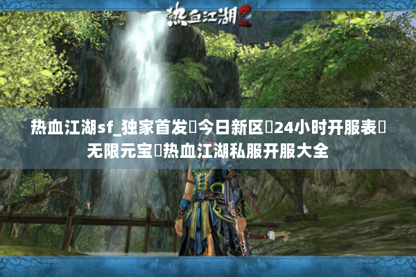 热血江湖sf_独家首发▷今日新区◁24小时开服表▷无限元宝◁热血江湖私服开服大全