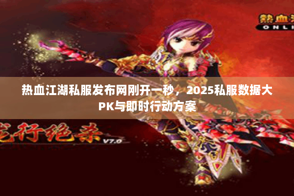 热血江湖私服发布网刚开一秒,2025私服数据大PK与即时行动方案 热血江湖私服发布网刚开一秒,2025私服数据大PK与即时行动方案