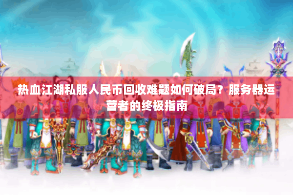 热血江湖私服人民币回收难题如何破局?服务器运营者的终极指南 热血江湖私服人民币回收难题如何破局?服务器运营者的终极指南