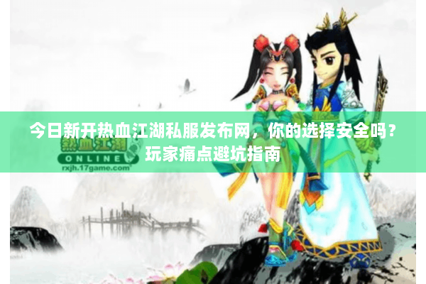 今日新开热血江湖私服发布网,你的选择安全吗?玩家痛点避坑指南 今日新开热血江湖私服发布网,你的选择安全吗?玩家痛点避坑指南