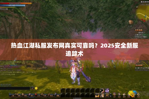 热血江湖私服发布网真实可靠吗?2025安全新服追踪术 热血江湖私服发布网真实可靠吗?2025安全新服追踪术