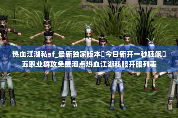 热血江湖私sf_最新独家版本◀今日新开一秒狂飙◀五职业群攻免费泡点热血江湖私服开服列表 热血江湖私sf_最新独家版本◀今日新开一秒狂飙◀五职业群攻免费泡点热血江湖私服开服列表