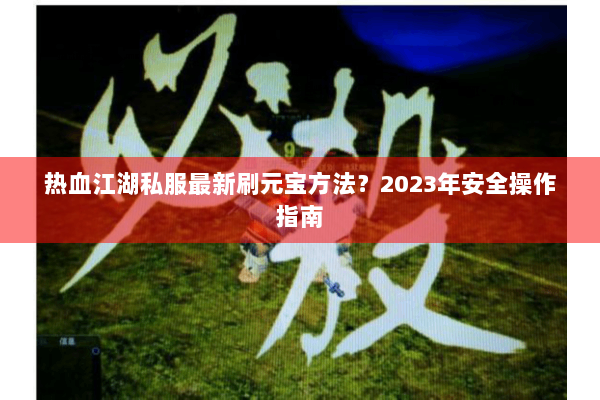 热血江湖私服最新刷元宝方法？2023年安全操作指南