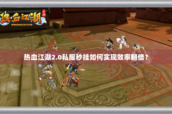 热血江湖2.0私服秒挂如何实现效率翻倍? 热血江湖2.0私服秒挂如何实现效率翻倍?