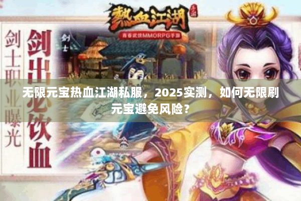 无限元宝热血江湖私服，2025实测，如何无限刷元宝避免风险？
