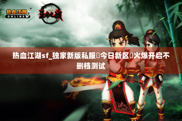 热血江湖sf_独家新版私服▷今日新区◁火爆开启不删档测试 热血江湖sf_独家新版私服▷今日新区◁火爆开启不删档测试