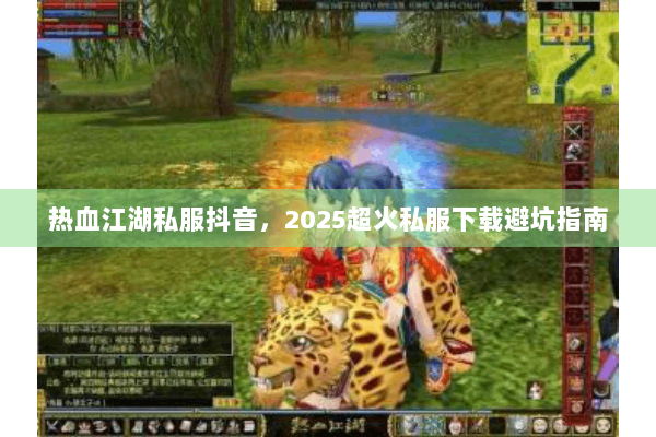 热血江湖私服抖音,2025超火私服下载避坑指南 热血江湖私服抖音,2025超火私服下载避坑指南