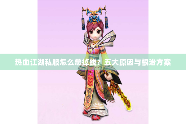 热血江湖私服怎么总掉线?五大原因与根治方案 热血江湖私服怎么总掉线?五大原因与根治方案