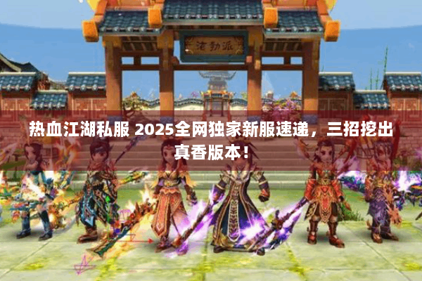 热血江湖私服 2025全网独家新服速递，三招挖出真香版本！