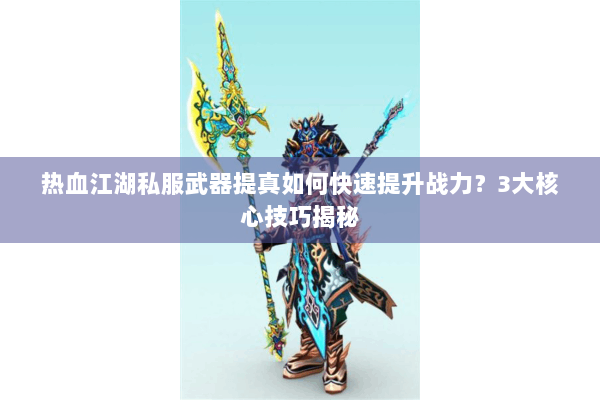 热血江湖私服武器提真如何快速提升战力?3大核心技巧揭秘 热血江湖私服武器提真如何快速提升战力?3大核心技巧揭秘
