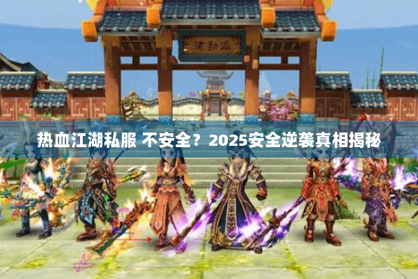 热血江湖私服 不安全?2025安全逆袭真相揭秘 热血江湖私服 不安全?2025安全逆袭真相揭秘