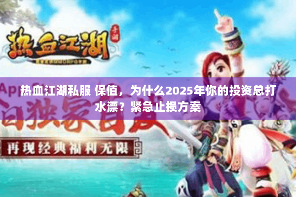 热血江湖私服 保值,为什么2025年你的投资总打水漂?紧急止损方案 热血江湖私服 保值,为什么2025年你的投资总打水漂?紧急止损方案