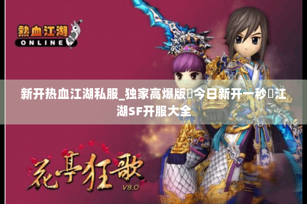 新开热血江湖私服_独家高爆版▷今日新开一秒◁江湖SF开服大全