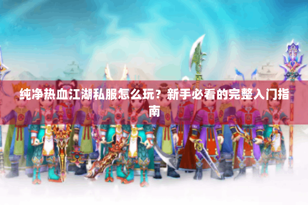 纯净热血江湖私服怎么玩？新手必看的完整入门指南