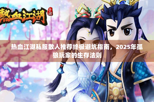 热血江湖私服散人推荐终极避坑指南,2025年孤狼玩家的生存法则 热血江湖私服散人推荐终极避坑指南,2025年孤狼玩家的生存法则