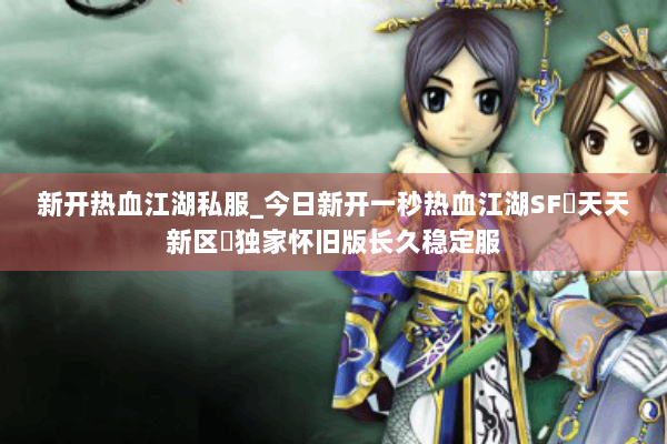 新开热血江湖私服_今日新开一秒热血江湖SF▷天天新区◁独家怀旧版长久稳定服