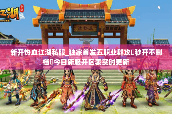 新开热血江湖私服_独家首发五职业群攻▷秒开不删档◁今日新服开区表实时更新