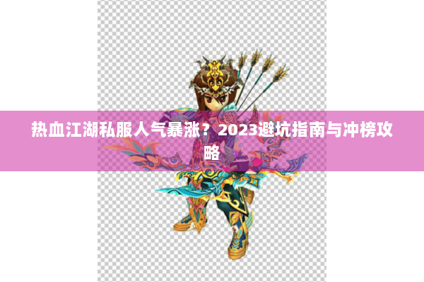 热血江湖私服人气暴涨？2023避坑指南与冲榜攻略