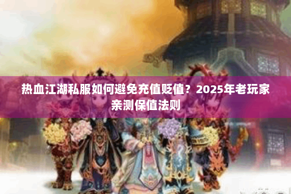 热血江湖私服如何避免充值贬值?2025年老玩家亲测保值法则 热血江湖私服如何避免充值贬值?2025年老玩家亲测保值法则