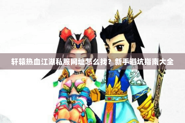 轩辕热血江湖私服网址怎么找?新手避坑指南大全 轩辕热血江湖私服网址怎么找?新手避坑指南大全