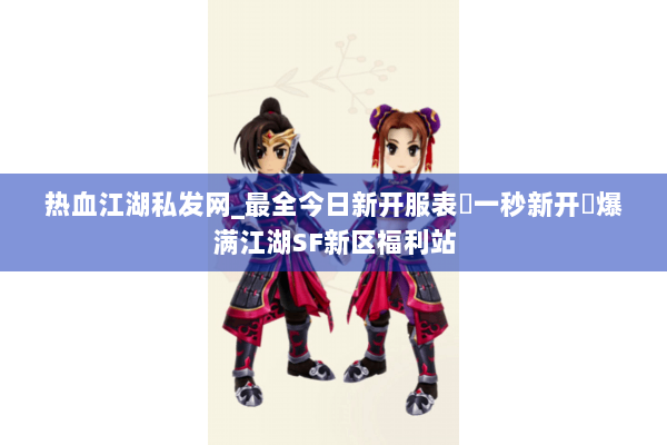 热血江湖私发网_最全今日新开服表▷一秒新开◁爆满江湖SF新区福利站 热血江湖私发网_最全今日新开服表▷一秒新开◁爆满江湖SF新区福利站